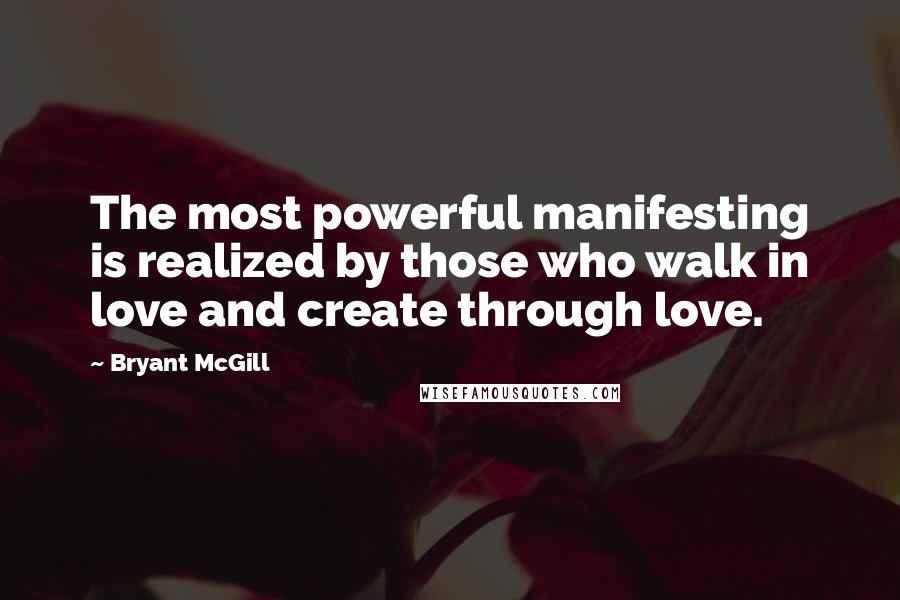 Bryant McGill Quotes: The most powerful manifesting is realized by those who walk in love and create through love.