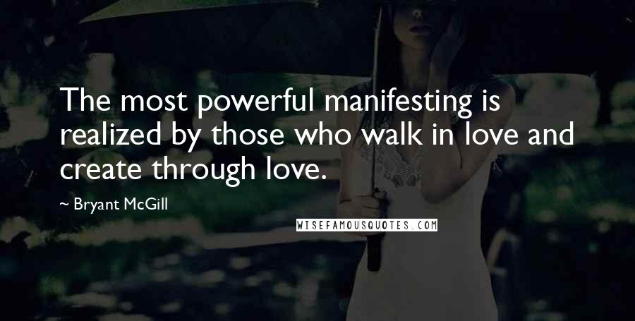 Bryant McGill Quotes: The most powerful manifesting is realized by those who walk in love and create through love.