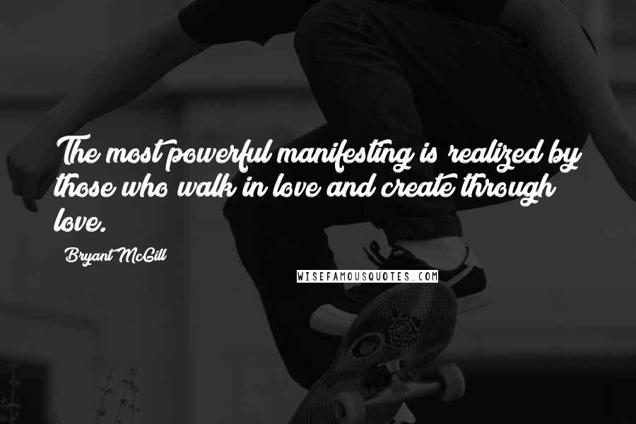 Bryant McGill Quotes: The most powerful manifesting is realized by those who walk in love and create through love.