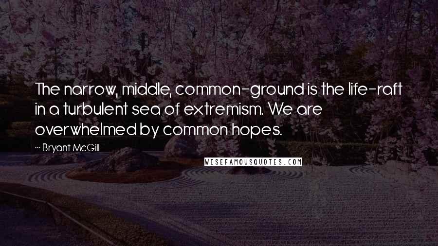 Bryant McGill Quotes: The narrow, middle, common-ground is the life-raft in a turbulent sea of extremism. We are overwhelmed by common hopes.