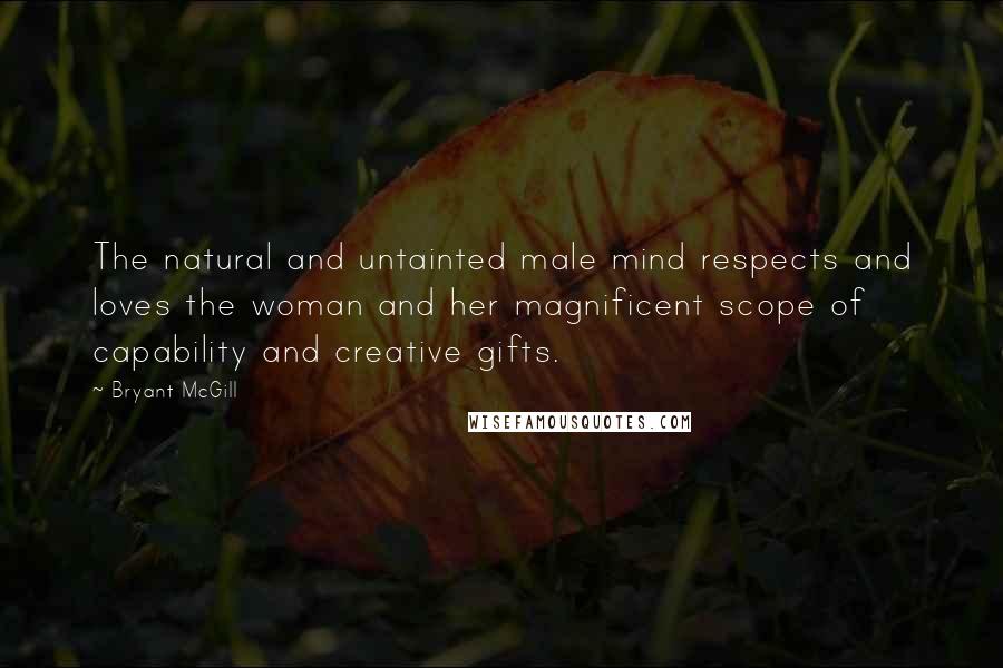 Bryant McGill Quotes: The natural and untainted male mind respects and loves the woman and her magnificent scope of capability and creative gifts.