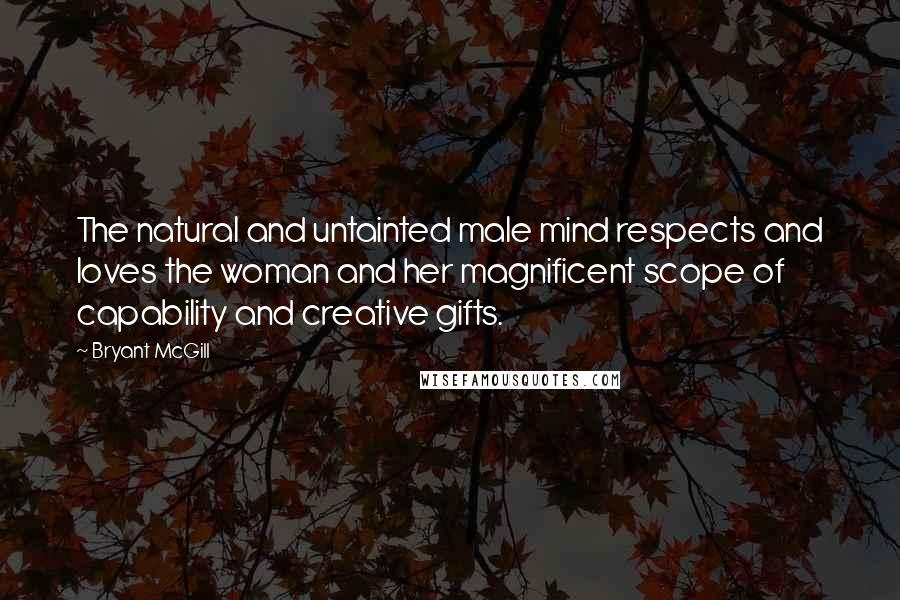 Bryant McGill Quotes: The natural and untainted male mind respects and loves the woman and her magnificent scope of capability and creative gifts.