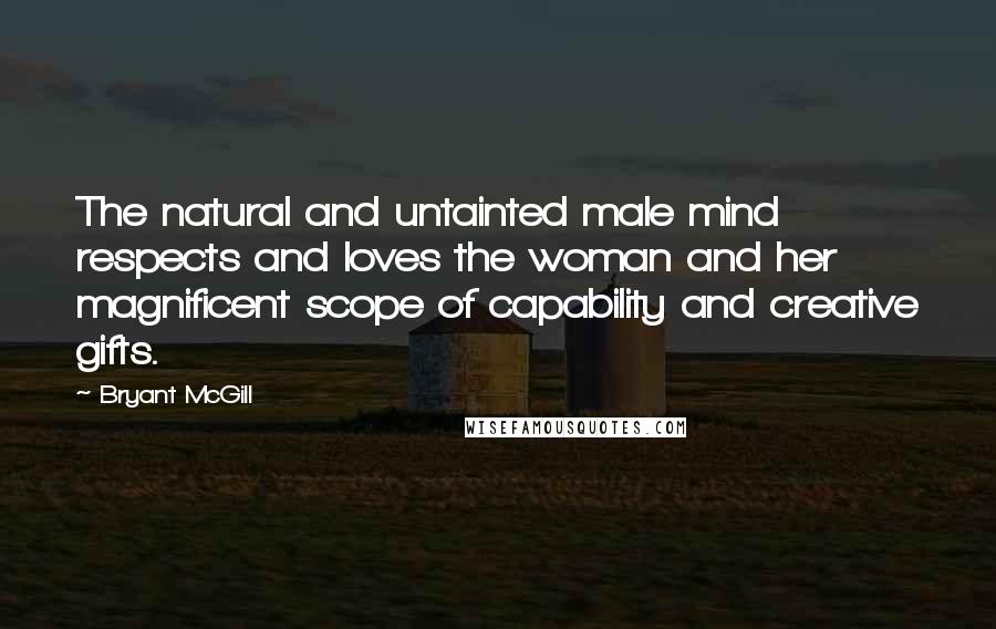 Bryant McGill Quotes: The natural and untainted male mind respects and loves the woman and her magnificent scope of capability and creative gifts.