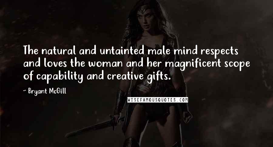 Bryant McGill Quotes: The natural and untainted male mind respects and loves the woman and her magnificent scope of capability and creative gifts.