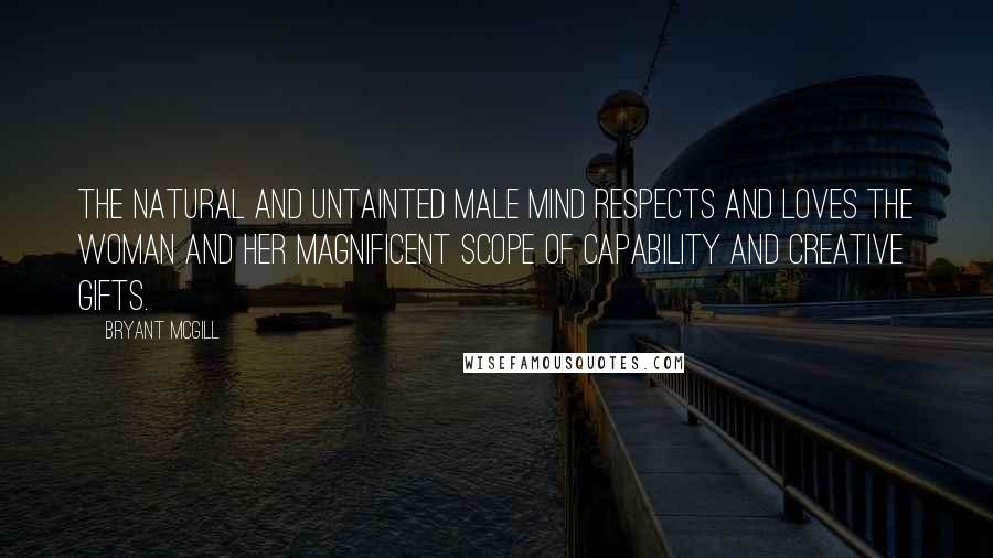 Bryant McGill Quotes: The natural and untainted male mind respects and loves the woman and her magnificent scope of capability and creative gifts.
