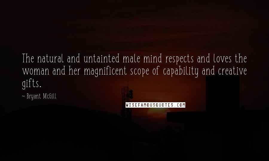 Bryant McGill Quotes: The natural and untainted male mind respects and loves the woman and her magnificent scope of capability and creative gifts.