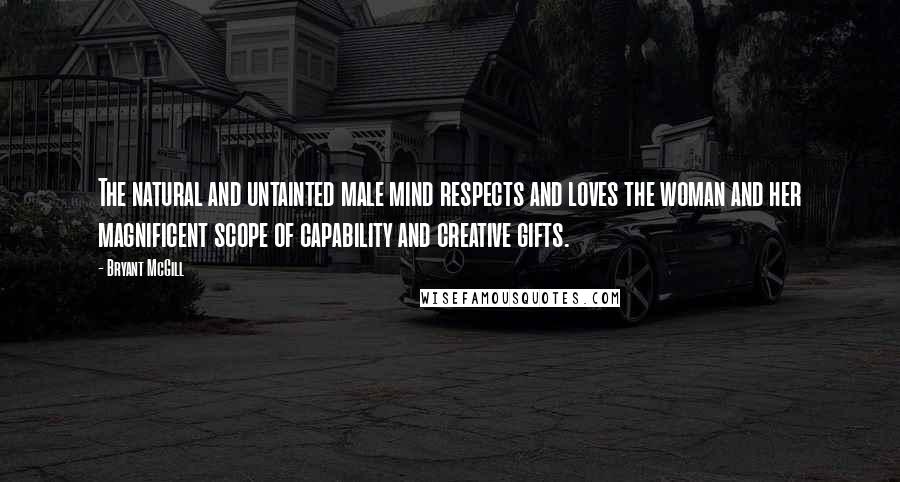 Bryant McGill Quotes: The natural and untainted male mind respects and loves the woman and her magnificent scope of capability and creative gifts.