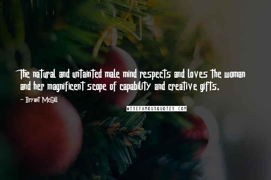 Bryant McGill Quotes: The natural and untainted male mind respects and loves the woman and her magnificent scope of capability and creative gifts.