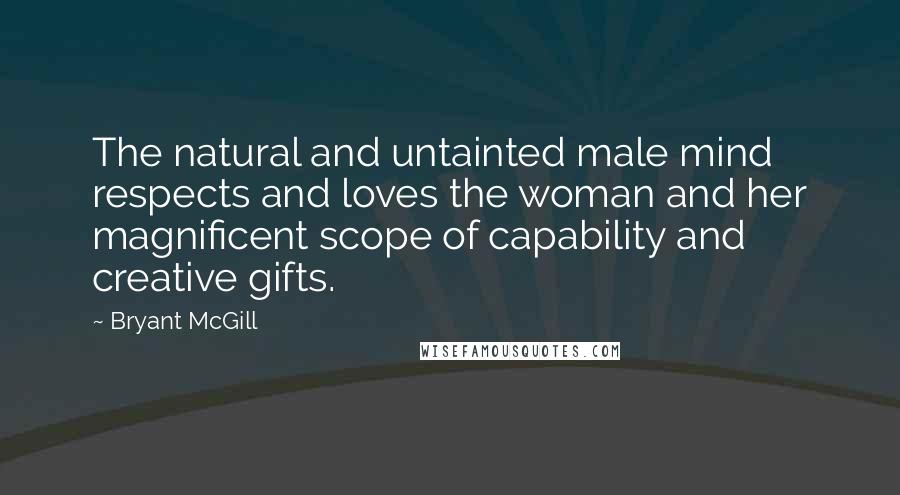 Bryant McGill Quotes: The natural and untainted male mind respects and loves the woman and her magnificent scope of capability and creative gifts.