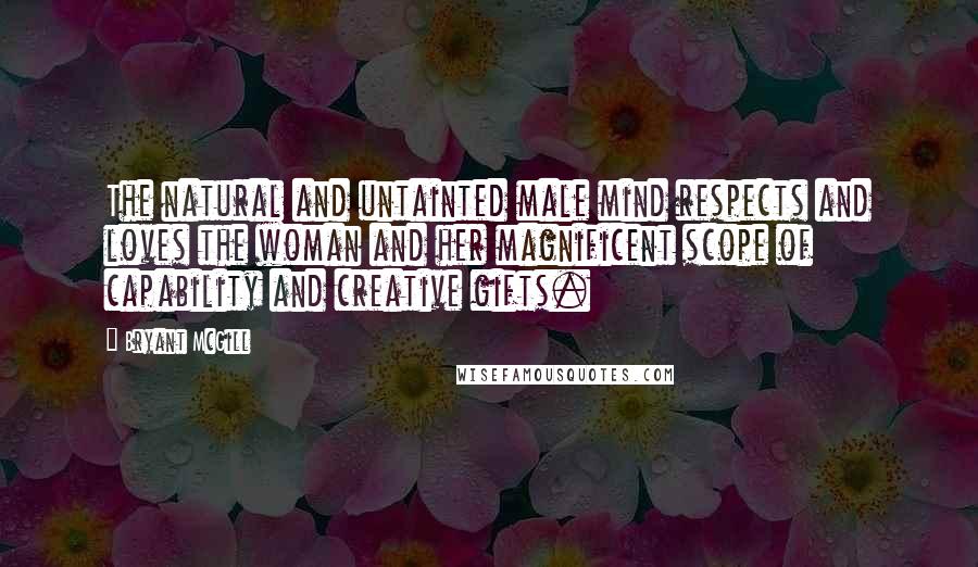 Bryant McGill Quotes: The natural and untainted male mind respects and loves the woman and her magnificent scope of capability and creative gifts.