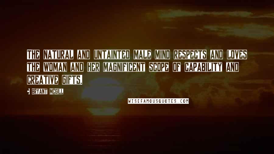 Bryant McGill Quotes: The natural and untainted male mind respects and loves the woman and her magnificent scope of capability and creative gifts.