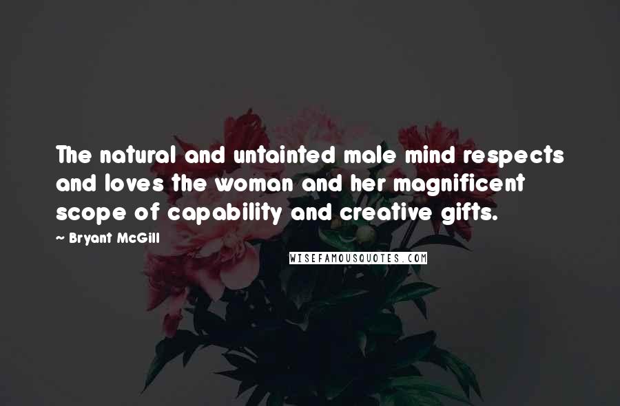 Bryant McGill Quotes: The natural and untainted male mind respects and loves the woman and her magnificent scope of capability and creative gifts.