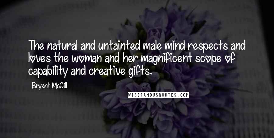 Bryant McGill Quotes: The natural and untainted male mind respects and loves the woman and her magnificent scope of capability and creative gifts.