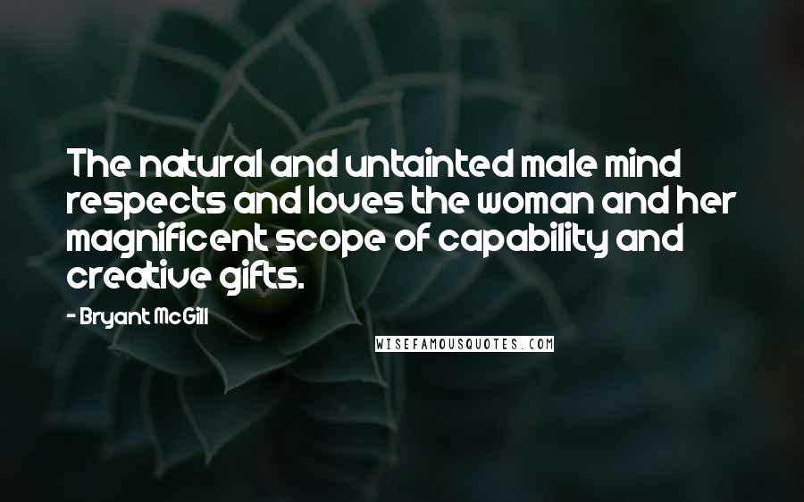 Bryant McGill Quotes: The natural and untainted male mind respects and loves the woman and her magnificent scope of capability and creative gifts.