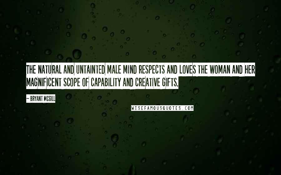 Bryant McGill Quotes: The natural and untainted male mind respects and loves the woman and her magnificent scope of capability and creative gifts.