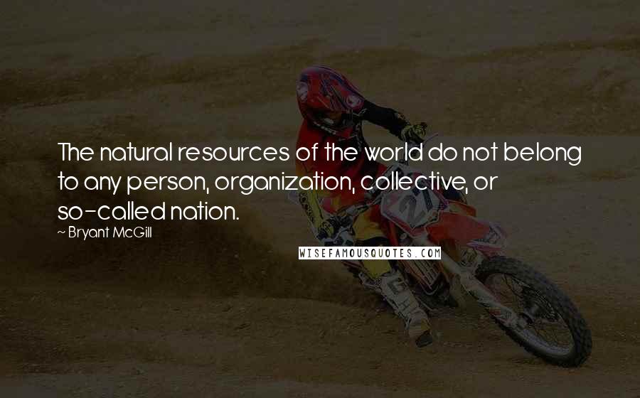 Bryant McGill Quotes: The natural resources of the world do not belong to any person, organization, collective, or so-called nation.