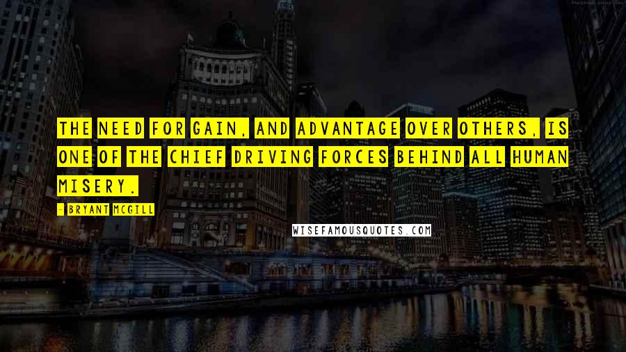 Bryant McGill Quotes: The need for gain, and advantage over others, is one of the chief driving forces behind all human misery.