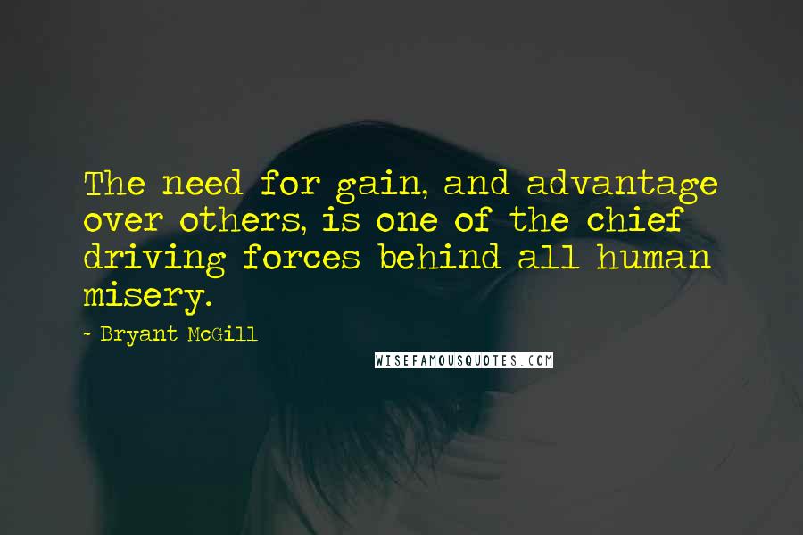 Bryant McGill Quotes: The need for gain, and advantage over others, is one of the chief driving forces behind all human misery.