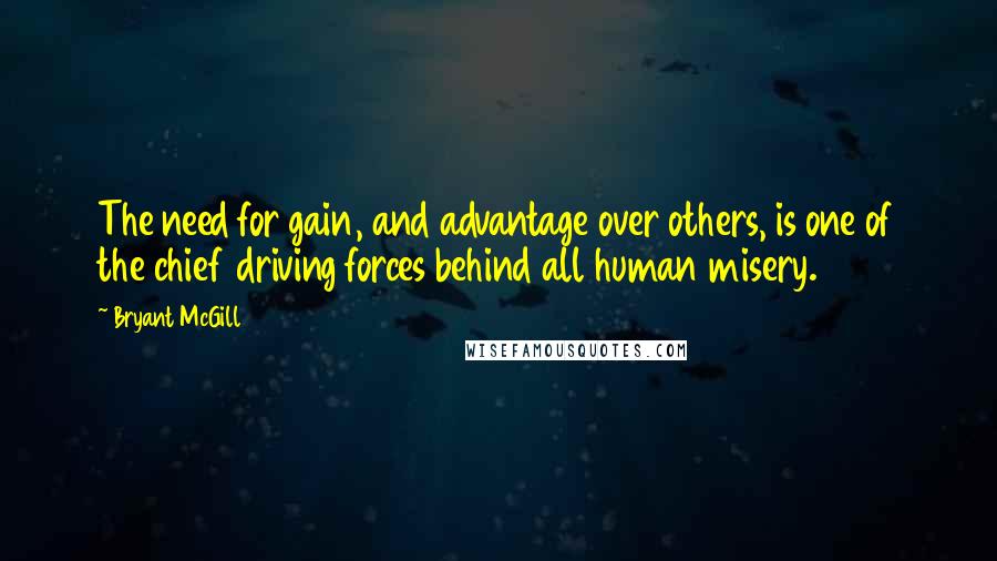 Bryant McGill Quotes: The need for gain, and advantage over others, is one of the chief driving forces behind all human misery.