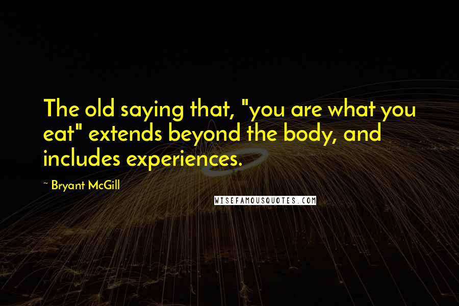 Bryant McGill Quotes: The old saying that, "you are what you eat" extends beyond the body, and includes experiences.