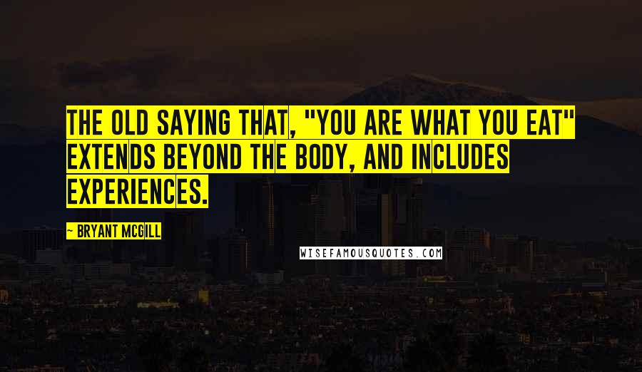Bryant McGill Quotes: The old saying that, "you are what you eat" extends beyond the body, and includes experiences.