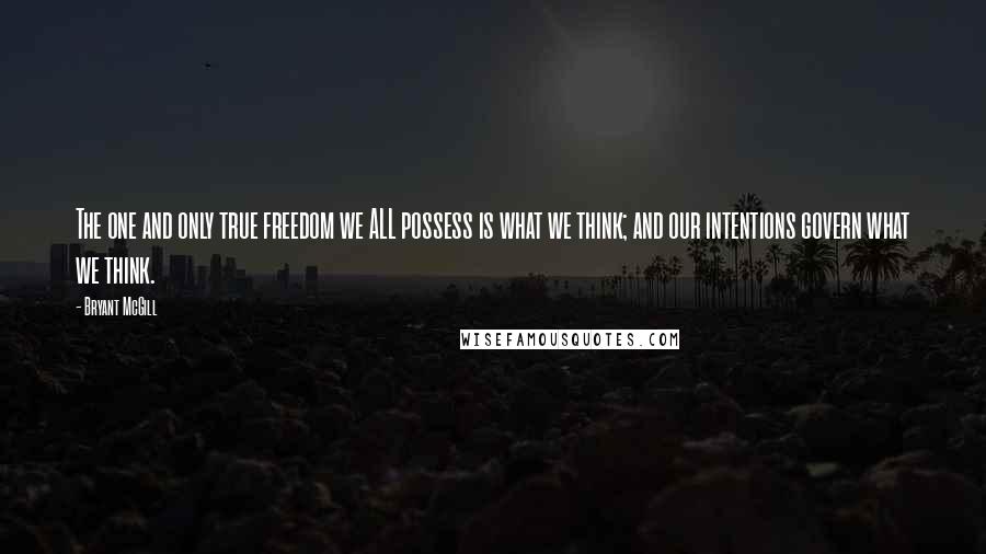 Bryant McGill Quotes: The one and only true freedom we ALL possess is what we think; and our intentions govern what we think.