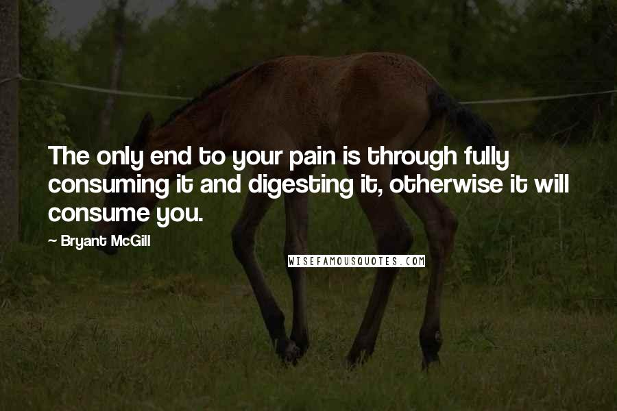 Bryant McGill Quotes: The only end to your pain is through fully consuming it and digesting it, otherwise it will consume you.