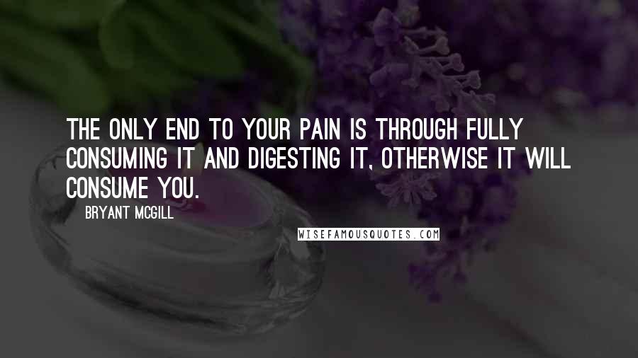 Bryant McGill Quotes: The only end to your pain is through fully consuming it and digesting it, otherwise it will consume you.