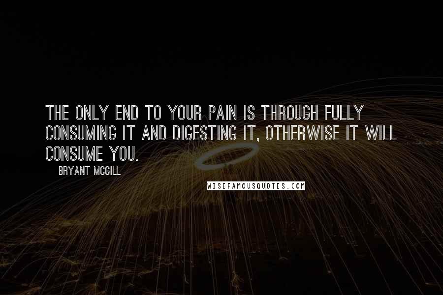 Bryant McGill Quotes: The only end to your pain is through fully consuming it and digesting it, otherwise it will consume you.