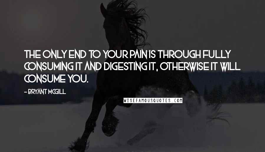 Bryant McGill Quotes: The only end to your pain is through fully consuming it and digesting it, otherwise it will consume you.