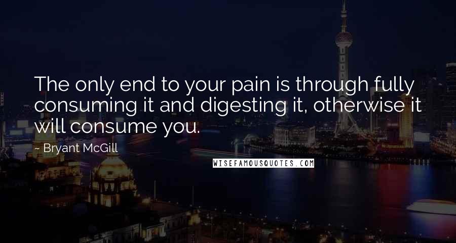 Bryant McGill Quotes: The only end to your pain is through fully consuming it and digesting it, otherwise it will consume you.