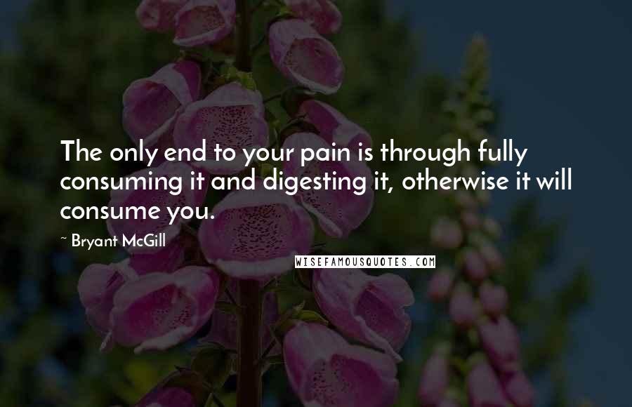 Bryant McGill Quotes: The only end to your pain is through fully consuming it and digesting it, otherwise it will consume you.