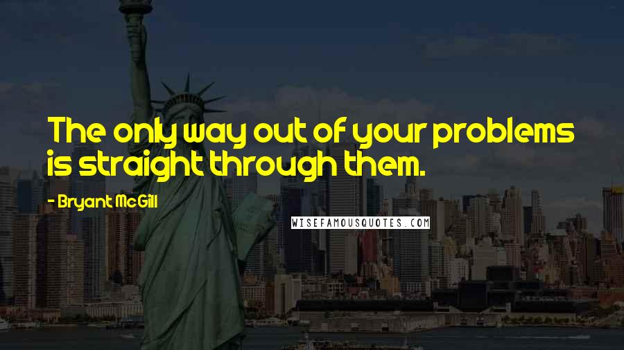 Bryant McGill Quotes: The only way out of your problems is straight through them.