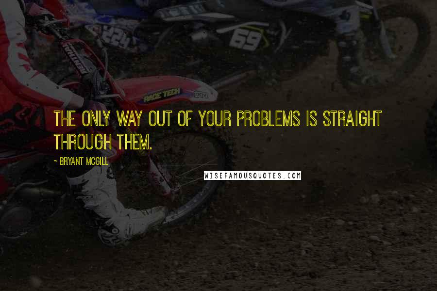 Bryant McGill Quotes: The only way out of your problems is straight through them.