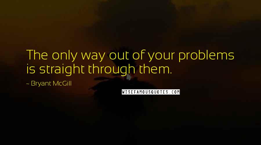 Bryant McGill Quotes: The only way out of your problems is straight through them.