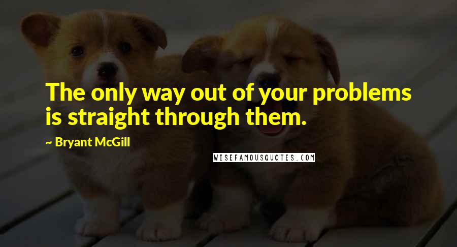 Bryant McGill Quotes: The only way out of your problems is straight through them.