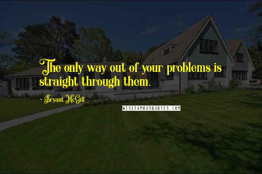 Bryant McGill Quotes: The only way out of your problems is straight through them.