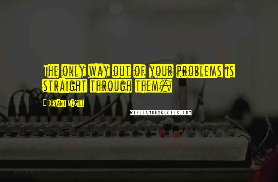 Bryant McGill Quotes: The only way out of your problems is straight through them.