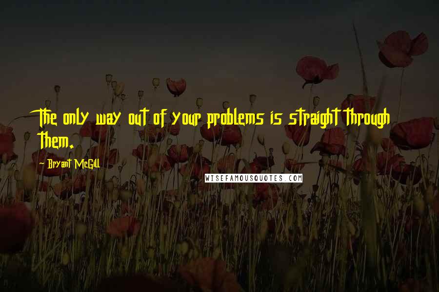 Bryant McGill Quotes: The only way out of your problems is straight through them.