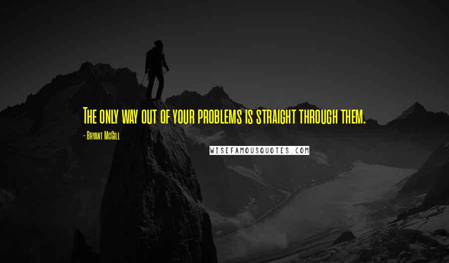 Bryant McGill Quotes: The only way out of your problems is straight through them.