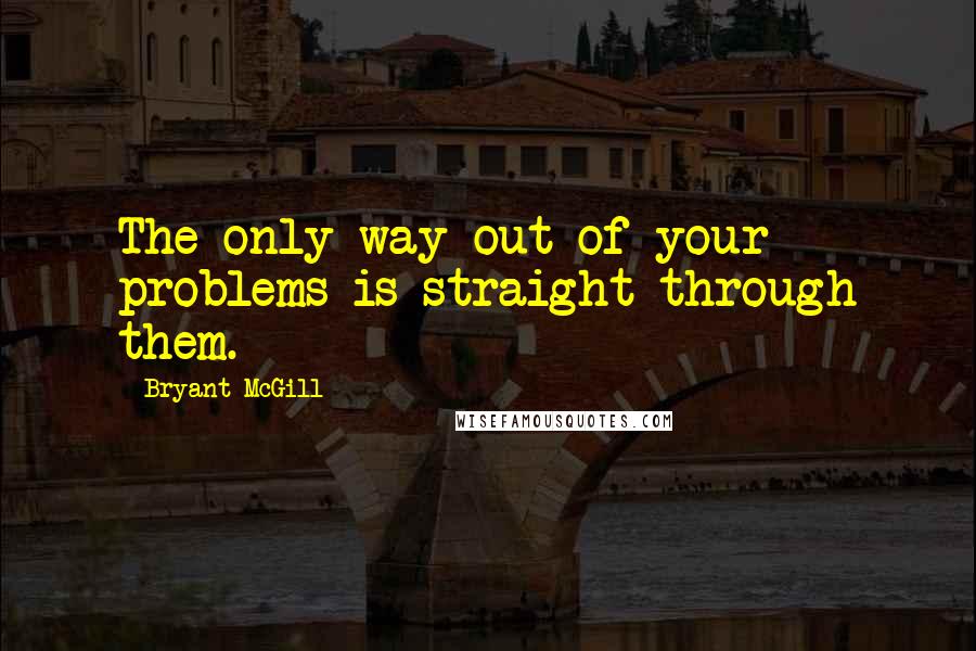 Bryant McGill Quotes: The only way out of your problems is straight through them.