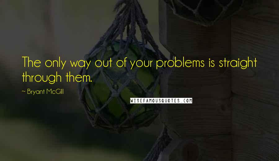 Bryant McGill Quotes: The only way out of your problems is straight through them.