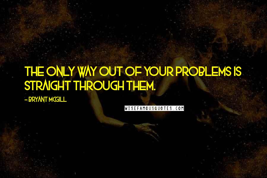 Bryant McGill Quotes: The only way out of your problems is straight through them.