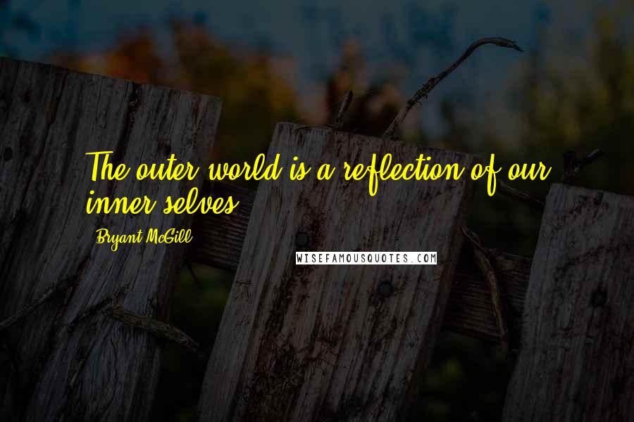 Bryant McGill Quotes: The outer world is a reflection of our inner selves.