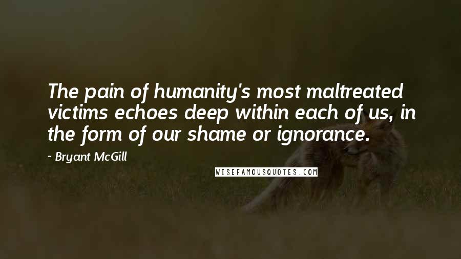Bryant McGill Quotes: The pain of humanity's most maltreated victims echoes deep within each of us, in the form of our shame or ignorance.