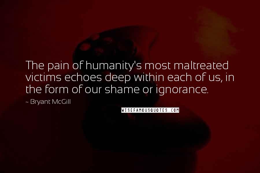Bryant McGill Quotes: The pain of humanity's most maltreated victims echoes deep within each of us, in the form of our shame or ignorance.