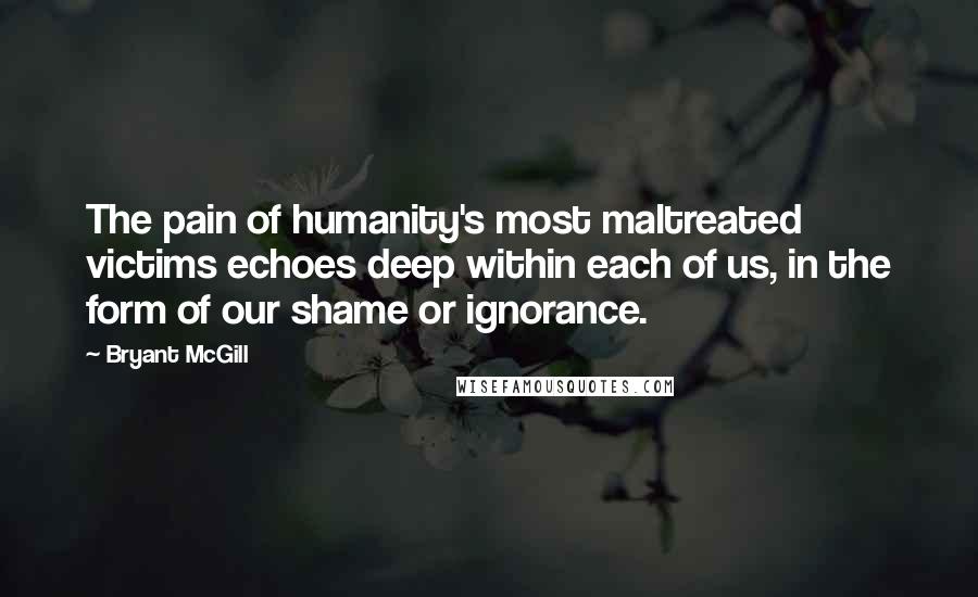 Bryant McGill Quotes: The pain of humanity's most maltreated victims echoes deep within each of us, in the form of our shame or ignorance.
