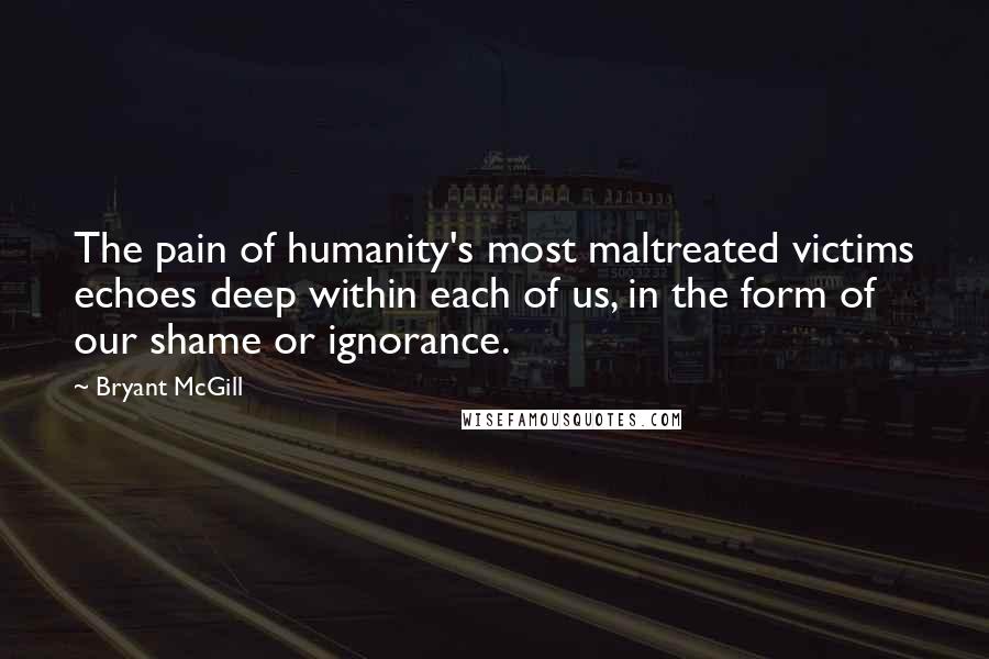 Bryant McGill Quotes: The pain of humanity's most maltreated victims echoes deep within each of us, in the form of our shame or ignorance.