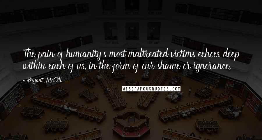Bryant McGill Quotes: The pain of humanity's most maltreated victims echoes deep within each of us, in the form of our shame or ignorance.