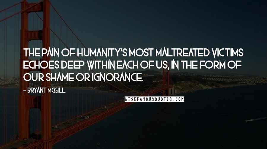 Bryant McGill Quotes: The pain of humanity's most maltreated victims echoes deep within each of us, in the form of our shame or ignorance.